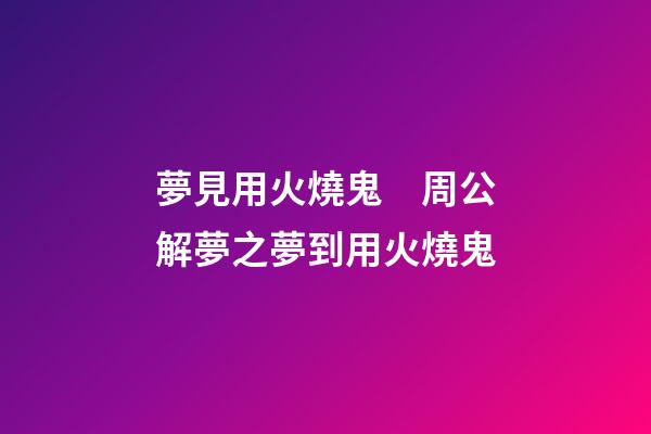 夢見用火燒鬼　周公解夢之夢到用火燒鬼